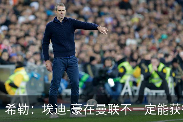 希勒：埃迪-豪在曼联不一定能获得权力；曼联的运营糟糕透顶