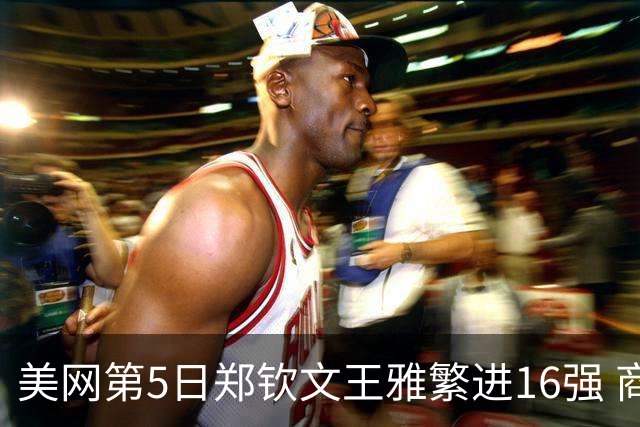 美网第5日郑钦文王雅繁进16强 商竣程2-3遭逆转