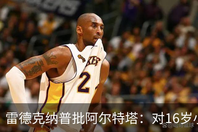雷德克纳普批阿尔特塔：对16岁小将太凶了