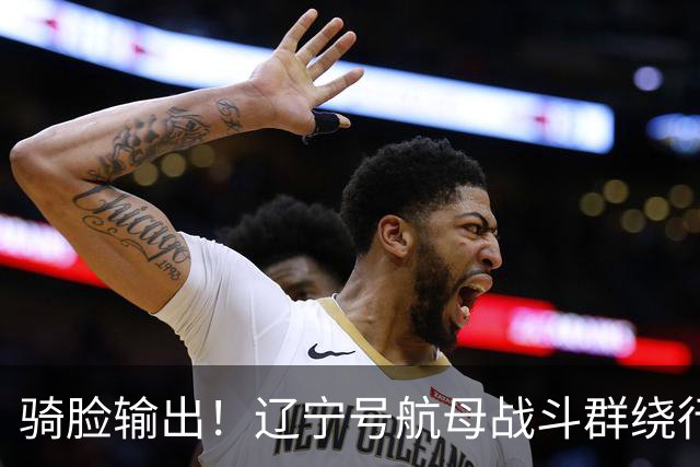 骑脸输出！辽宁号航母战斗群绕行菲律宾